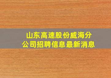 山东高速股份威海分公司招聘信息最新消息