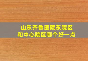 山东齐鲁医院东院区和中心院区哪个好一点