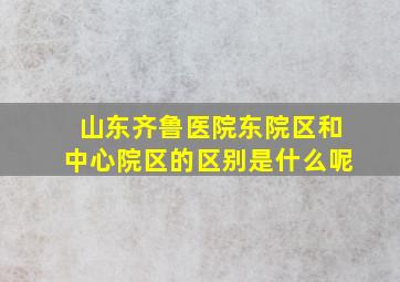 山东齐鲁医院东院区和中心院区的区别是什么呢