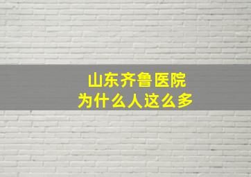 山东齐鲁医院为什么人这么多