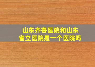 山东齐鲁医院和山东省立医院是一个医院吗