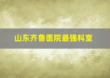 山东齐鲁医院最强科室