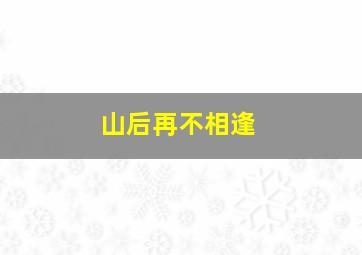 山后再不相逢