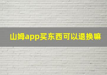 山姆app买东西可以退换嘛