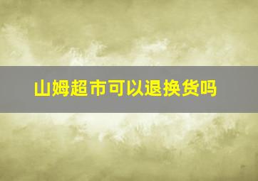 山姆超市可以退换货吗