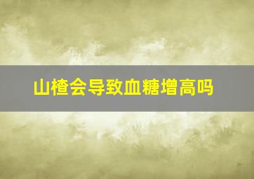 山楂会导致血糖增高吗