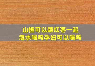 山楂可以跟红枣一起泡水喝吗孕妇可以喝吗