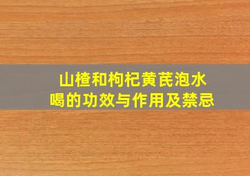 山楂和枸杞黄芪泡水喝的功效与作用及禁忌