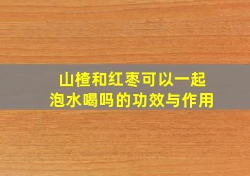 山楂和红枣可以一起泡水喝吗的功效与作用