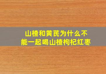 山楂和黄芪为什么不能一起喝山楂枸杞红枣