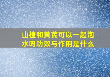 山楂和黄芪可以一起泡水吗功效与作用是什么