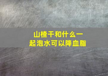 山楂干和什么一起泡水可以降血脂