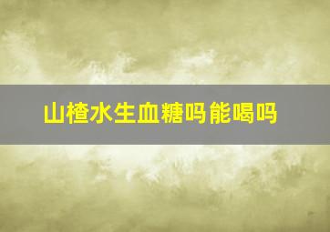 山楂水生血糖吗能喝吗