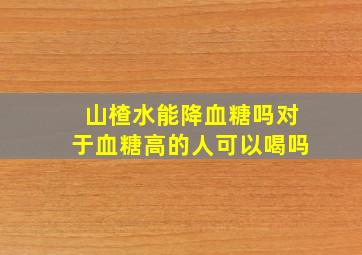 山楂水能降血糖吗对于血糖高的人可以喝吗