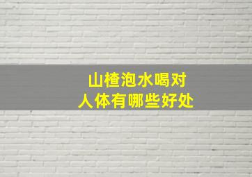 山楂泡水喝对人体有哪些好处