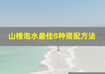 山楂泡水最佳8种搭配方法