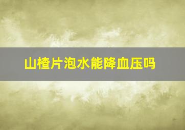 山楂片泡水能降血压吗