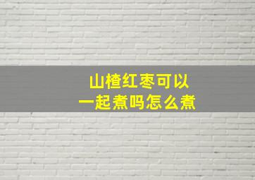 山楂红枣可以一起煮吗怎么煮