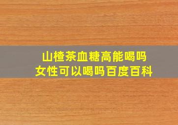 山楂茶血糖高能喝吗女性可以喝吗百度百科