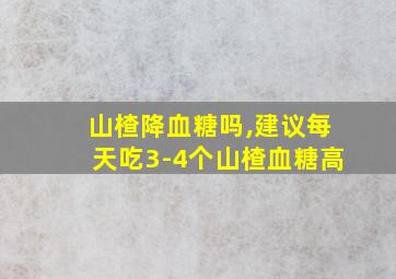 山楂降血糖吗,建议每天吃3-4个山楂血糖高