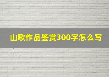 山歌作品鉴赏300字怎么写