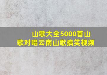 山歌大全5000首山歌对唱云南山歌搞笑视频