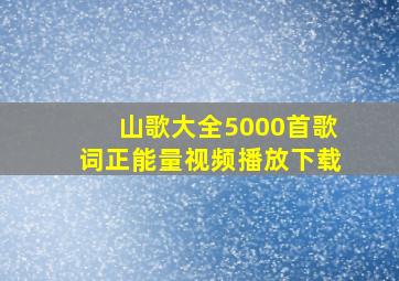 山歌大全5000首歌词正能量视频播放下载