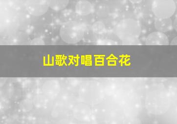 山歌对唱百合花