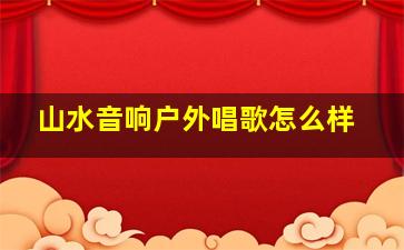 山水音响户外唱歌怎么样