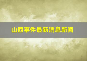 山西事件最新消息新闻