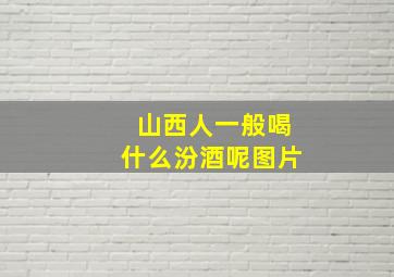 山西人一般喝什么汾酒呢图片