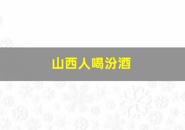 山西人喝汾酒