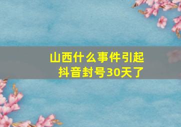 山西什么事件引起抖音封号30天了