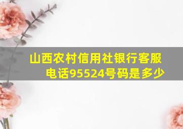 山西农村信用社银行客服电话95524号码是多少