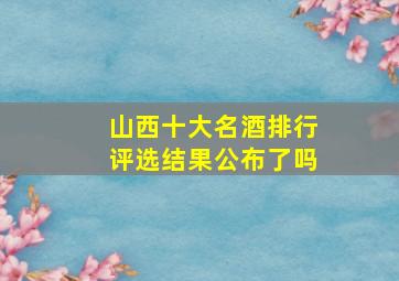 山西十大名酒排行评选结果公布了吗