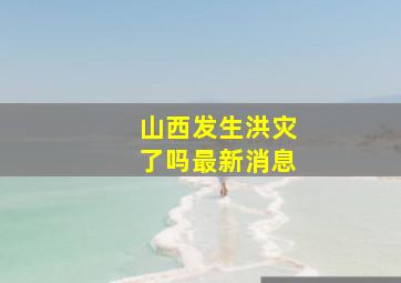 山西发生洪灾了吗最新消息