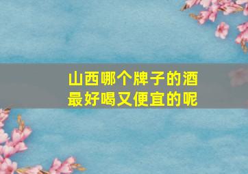 山西哪个牌子的酒最好喝又便宜的呢