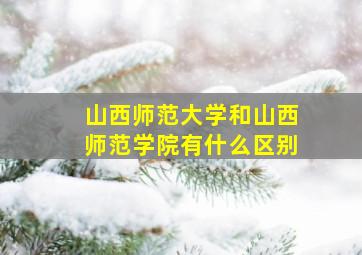 山西师范大学和山西师范学院有什么区别