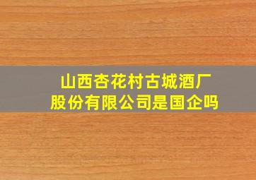 山西杏花村古城酒厂股份有限公司是国企吗