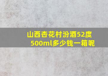 山西杏花村汾酒52度500ml多少钱一箱呢