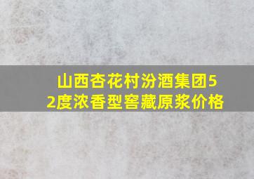 山西杏花村汾酒集团52度浓香型窖藏原浆价格