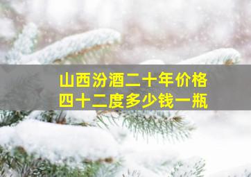 山西汾酒二十年价格四十二度多少钱一瓶