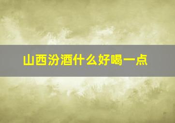 山西汾酒什么好喝一点