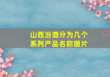 山西汾酒分为几个系列产品名称图片