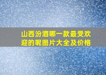 山西汾酒哪一款最受欢迎的呢图片大全及价格