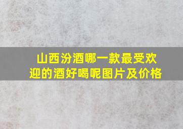 山西汾酒哪一款最受欢迎的酒好喝呢图片及价格