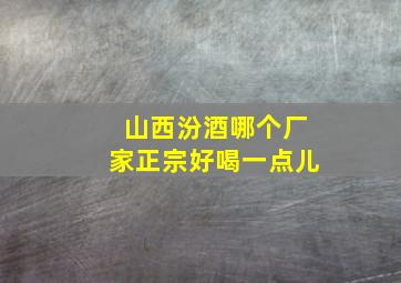 山西汾酒哪个厂家正宗好喝一点儿