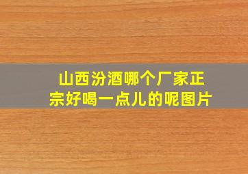 山西汾酒哪个厂家正宗好喝一点儿的呢图片