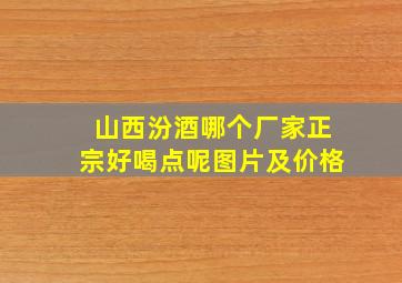 山西汾酒哪个厂家正宗好喝点呢图片及价格