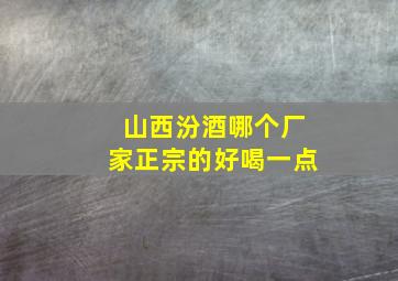 山西汾酒哪个厂家正宗的好喝一点